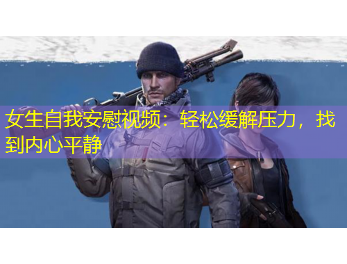 女生自我安慰視頻：輕松緩解壓力，找到內(nèi)心平靜