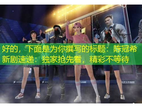 好的，下面是為你撰寫的標(biāo)題：陳冠希新劇速遞：獨(dú)家搶先看，精彩不等待