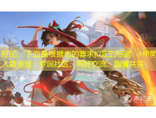 好的，下面是根據(jù)您的要求擬定的標題：HP同人路漫漫：專屬社區(qū)，同好交流，劇情共賞