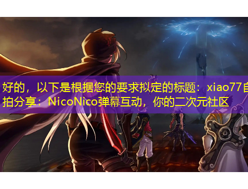 好的，以下是根據(jù)您的要求擬定的標題：xiao77自拍分享：NicoNico彈幕互動，你的二次元社區(qū)