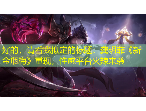 好的，請看我擬定的標題：龔玥菲《新金甁梅》重現(xiàn)，性感平臺火辣來襲