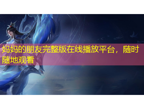 媽媽的朋友完整版在線播放平臺(tái)，隨時(shí)隨地觀看