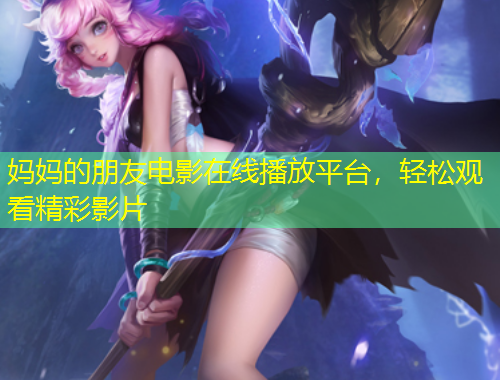 媽媽的朋友電影在線播放平臺，輕松觀看精彩影片