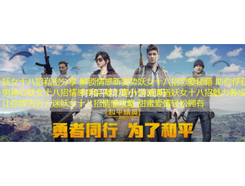 妖女十八招私密分享 解鎖情感新姿勢妖女十八招戀愛秘籍 助你俘獲男神心妖女十八招情感學(xué)院 魅力提升快速通道妖女十八招魅力養(yǎng)成 讓你成為萬人迷妖女十八招情感攻略 甜蜜愛情輕松擁有