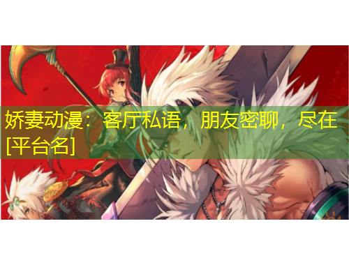 嬌妻動(dòng)漫：客廳私語，朋友密聊，盡在[平臺(tái)名]