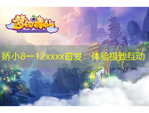 嬌小8一12xxxx首發(fā)：體驗極致互動