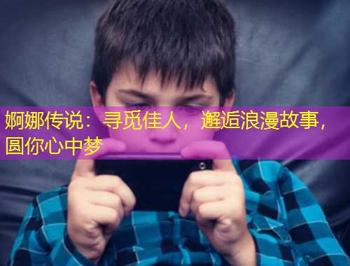 婀娜傳說：尋覓佳人，邂逅浪漫故事，圓你心中夢