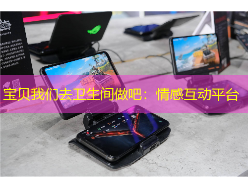 寶貝我們?nèi)バl(wèi)生間做吧：情感互動(dòng)平臺(tái)