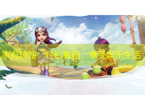 家有辣嫂：輕松看劇，享受娛樂生活