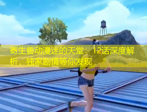 寄生獸動漫迷的天堂：12話深度解析，獨家劇情等你發(fā)現(xiàn)