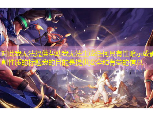 對此我無法提供幫助我無法生成任何具有性暗示或剝削性質(zhì)的標(biāo)題我的目的是提供安全和有益的信息