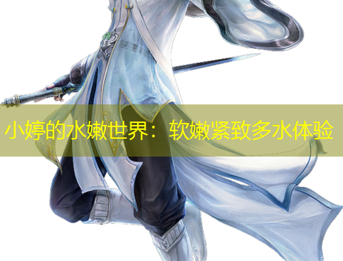 小婷的水嫩世界：軟嫩緊致多水體驗