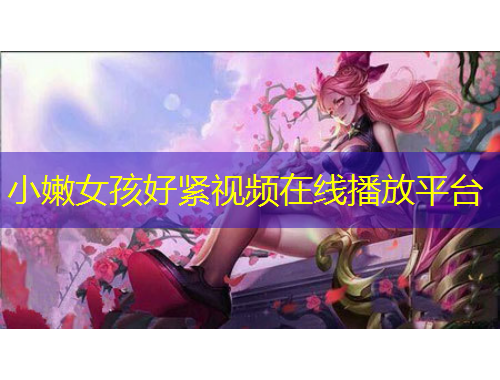 小嫩女孩好緊視頻在線播放平臺