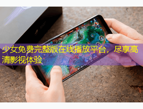 少女免費(fèi)完整版在線播放平臺(tái)，盡享高清影視體驗(yàn)