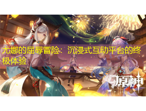 尤娜的屈辱冒險：沉浸式互動平臺的終極體驗