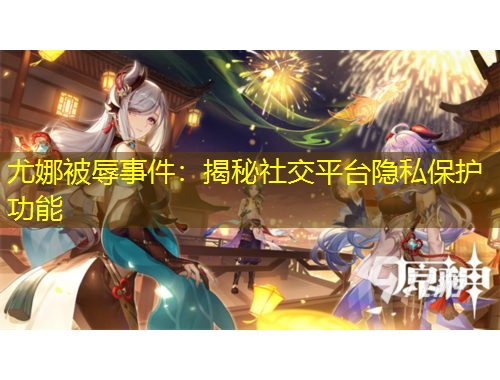 尤娜被辱事件：揭秘社交平臺隱私保護功能