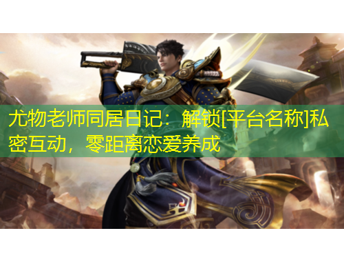 尤物老師同居日記：解鎖[平臺(tái)名稱(chēng)]私密互動(dòng)，零距離戀愛(ài)養(yǎng)成
