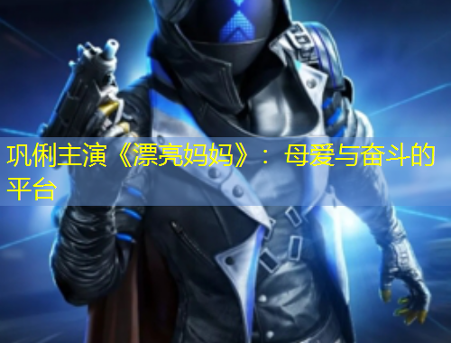 鞏俐主演《漂亮媽媽》：母愛與奮斗的平臺