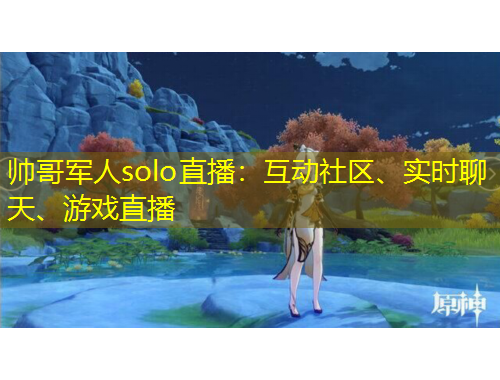 帥哥軍人solo直播：互動(dòng)社區(qū)、實(shí)時(shí)聊天、游戲直播
