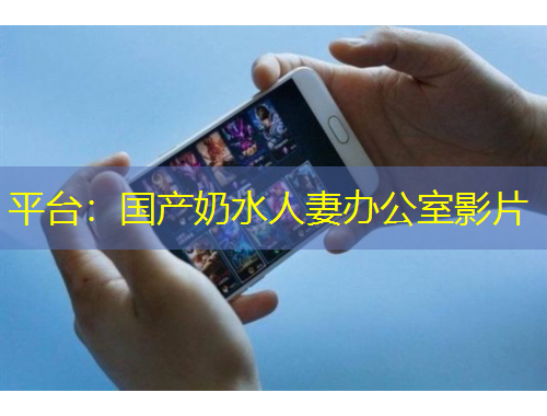 平臺：國產(chǎn)奶水人妻辦公室影片