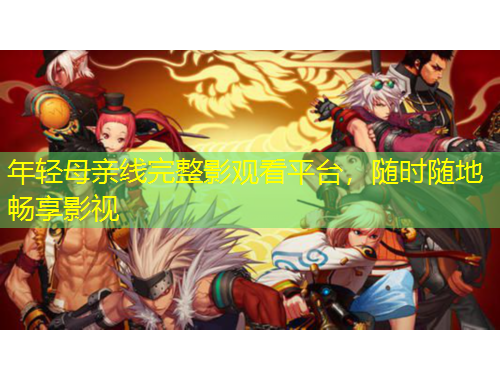 年輕母親線完整影觀看平臺(tái)，隨時(shí)隨地暢享影視