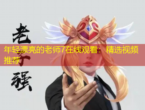 年輕漂亮的老師7在線觀看：精選視頻推薦