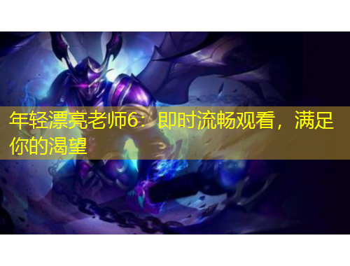 年輕漂亮老師6：即時(shí)流暢觀看，滿足你的渴望