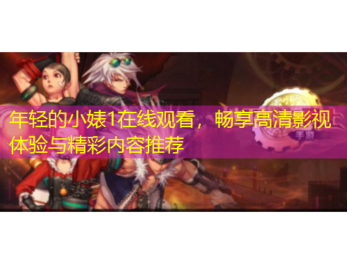 年輕的小婊1在線觀看，暢享高清影視體驗與精彩內容推薦