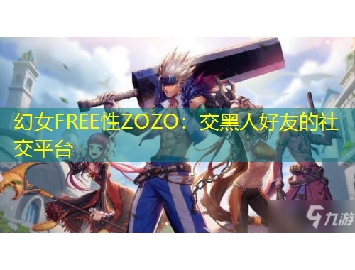 幻女FREE性ZOZO：交黑人好友的社交平臺(tái)