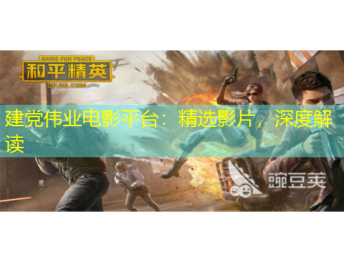 建黨偉業(yè)電影平臺：精選影片，深度解讀