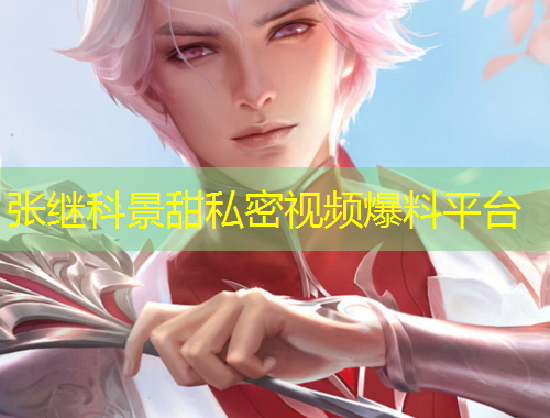 張繼科景甜私密視頻爆料平臺