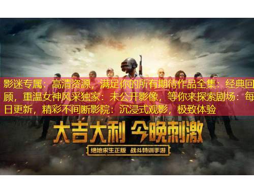 影迷專屬：高清資源，滿足你的所有期待作品全集：經(jīng)典回顧，重溫女神風(fēng)采獨(dú)家：未公開影像，等你來(lái)探索劇場(chǎng)：每日更新，精彩不間斷影院：沉浸式觀影，極致體驗(yàn)