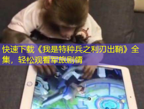 快速下載《我是特種兵之利刃出鞘》全集，輕松觀看軍旅劇情