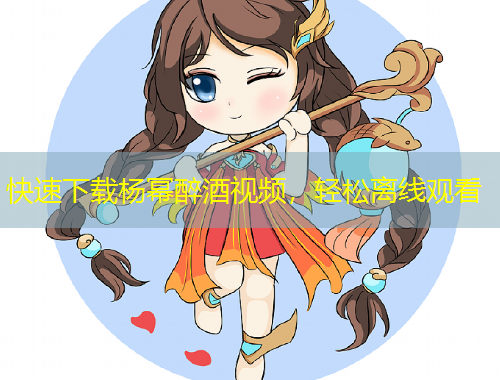 快速下載楊冪醉酒視頻，輕松離線(xiàn)觀看