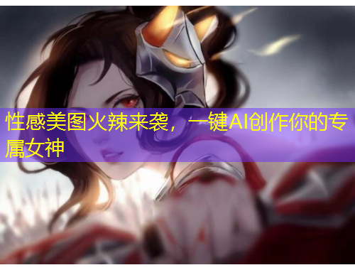 性感美圖火辣來襲，一鍵AI創(chuàng)作你的專屬女神
