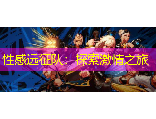 性感遠(yuǎn)征隊(duì)：探索激情之旅