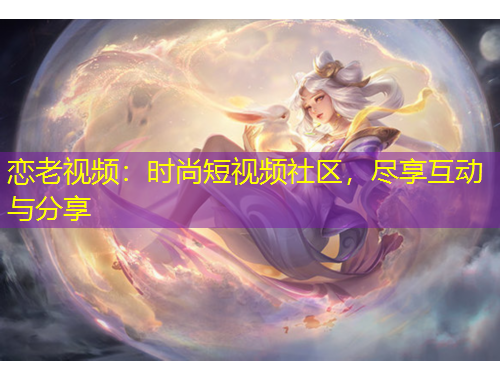 戀老視頻：時尚短視頻社區(qū)，盡享互動與分享