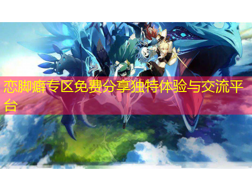 戀腳癖專區(qū)免費分享獨特體驗與交流平臺