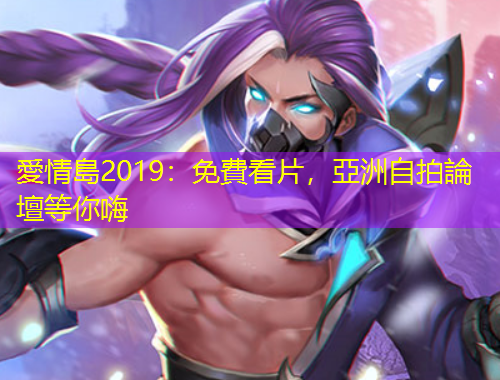 愛(ài)情島2019：免費(fèi)看片，亞洲自拍論壇等你嗨