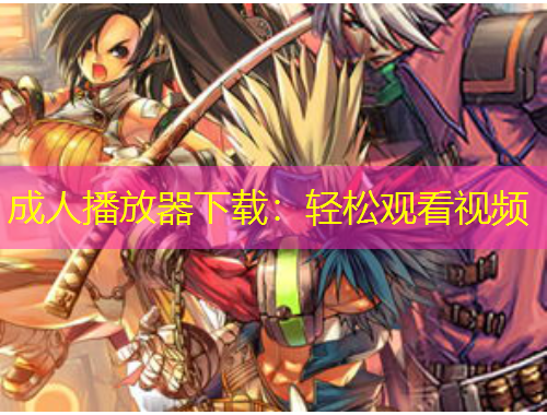 成人播放器下載：輕松觀看視頻