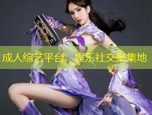 成人綜藝平臺：娛樂社交聚集地