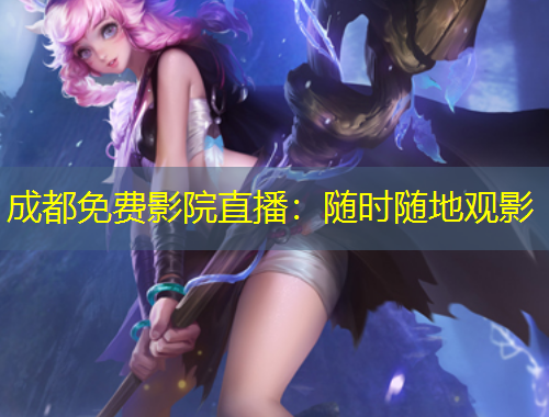 成都免費影院直播：隨時隨地觀影