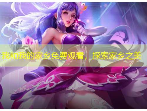 我和我的家鄉(xiāng)免費(fèi)觀看，探索家鄉(xiāng)之美