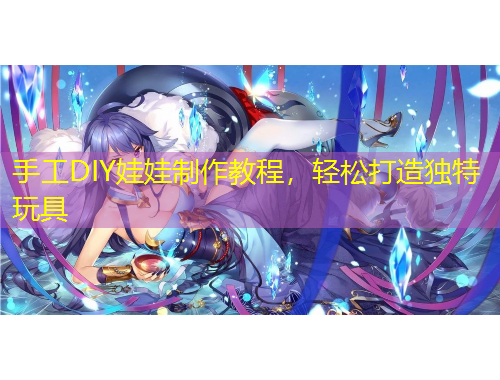 手工DIY娃娃制作教程，輕松打造獨特玩具