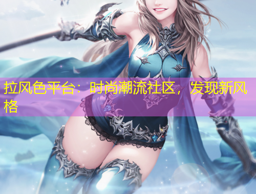 拉風(fēng)色平臺(tái)：時(shí)尚潮流社區(qū)，發(fā)現(xiàn)新風(fēng)格