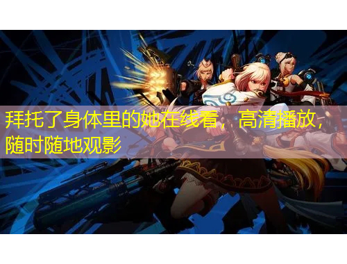 拜托了身體里的她在線(xiàn)看，高清播放，隨時(shí)隨地觀影