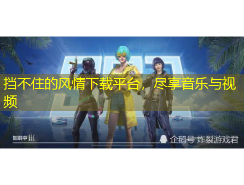 擋不住的風(fēng)情下載平臺，盡享音樂與視頻