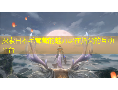 探索日本毛茸茸的魅力盡在指尖的互動(dòng)平臺(tái)
