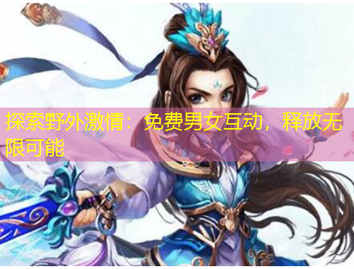 探索野外激情：免費(fèi)男女互動(dòng)，釋放無(wú)限可能