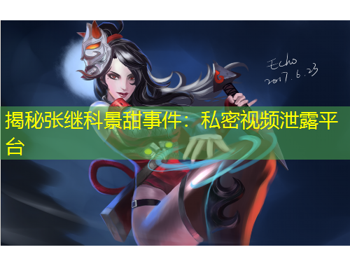 揭秘張繼科景甜事件：私密視頻泄露平臺(tái)